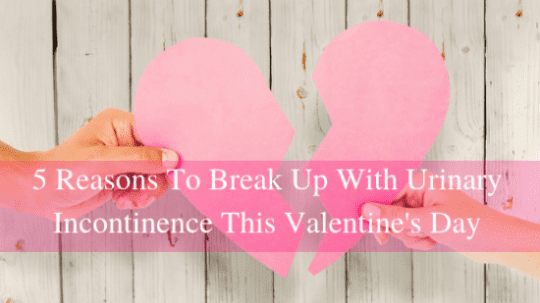5 Reasons To Break Up With Urinary Incontinence This Valentine’s Day