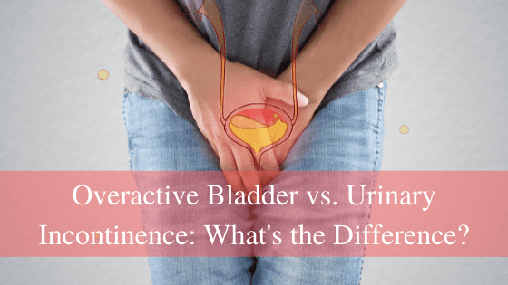 Overactive Bladder vs. Urinary Incontinence: What’s the Difference?